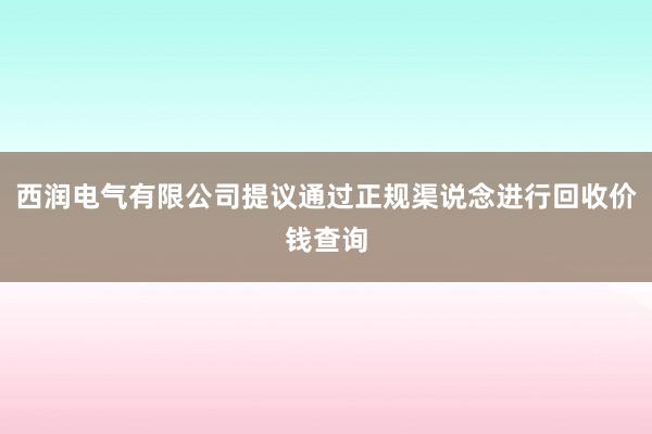 西润电气有限公司提议通过正规渠说念进行回收价钱查询